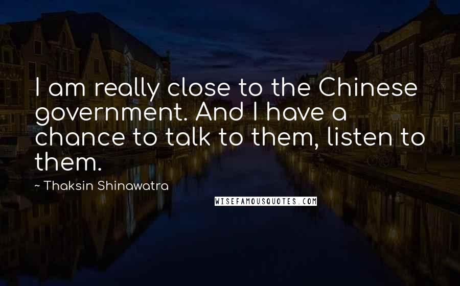 Thaksin Shinawatra Quotes: I am really close to the Chinese government. And I have a chance to talk to them, listen to them.