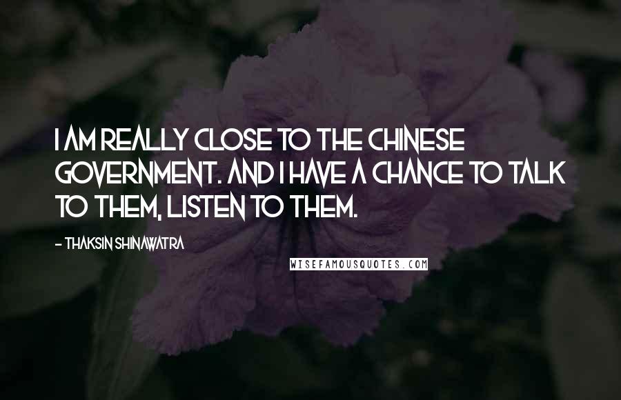 Thaksin Shinawatra Quotes: I am really close to the Chinese government. And I have a chance to talk to them, listen to them.