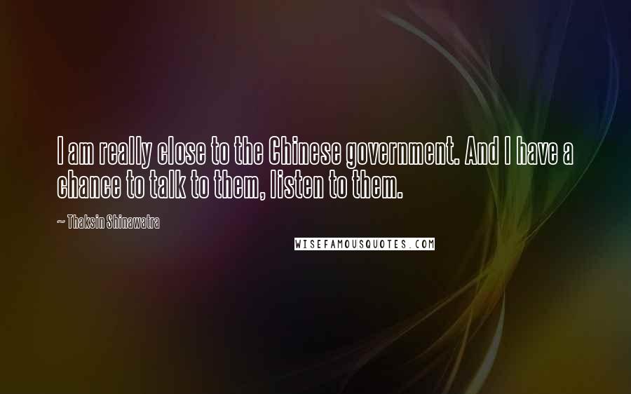 Thaksin Shinawatra Quotes: I am really close to the Chinese government. And I have a chance to talk to them, listen to them.