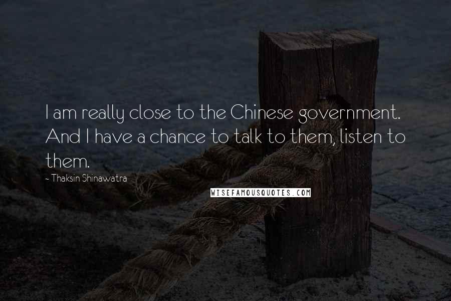 Thaksin Shinawatra Quotes: I am really close to the Chinese government. And I have a chance to talk to them, listen to them.