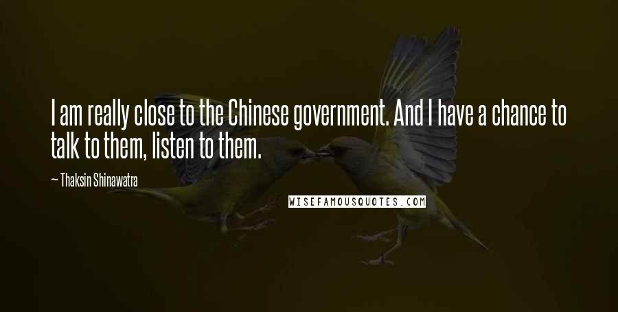 Thaksin Shinawatra Quotes: I am really close to the Chinese government. And I have a chance to talk to them, listen to them.