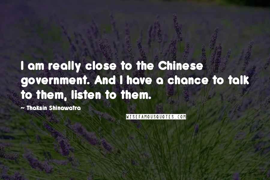 Thaksin Shinawatra Quotes: I am really close to the Chinese government. And I have a chance to talk to them, listen to them.