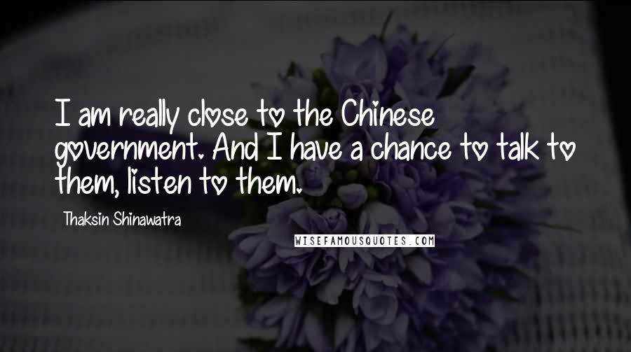 Thaksin Shinawatra Quotes: I am really close to the Chinese government. And I have a chance to talk to them, listen to them.