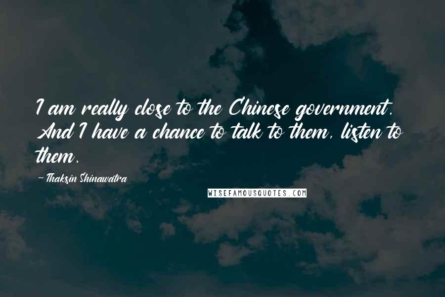 Thaksin Shinawatra Quotes: I am really close to the Chinese government. And I have a chance to talk to them, listen to them.