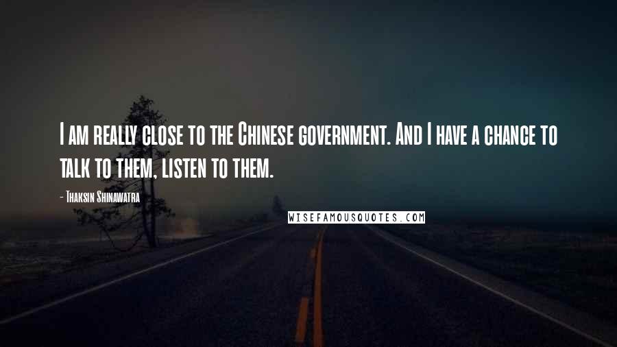 Thaksin Shinawatra Quotes: I am really close to the Chinese government. And I have a chance to talk to them, listen to them.