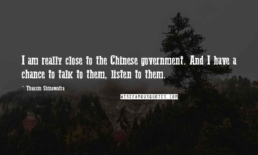 Thaksin Shinawatra Quotes: I am really close to the Chinese government. And I have a chance to talk to them, listen to them.