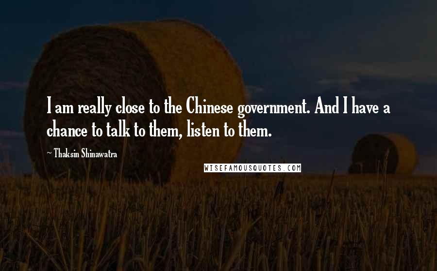 Thaksin Shinawatra Quotes: I am really close to the Chinese government. And I have a chance to talk to them, listen to them.