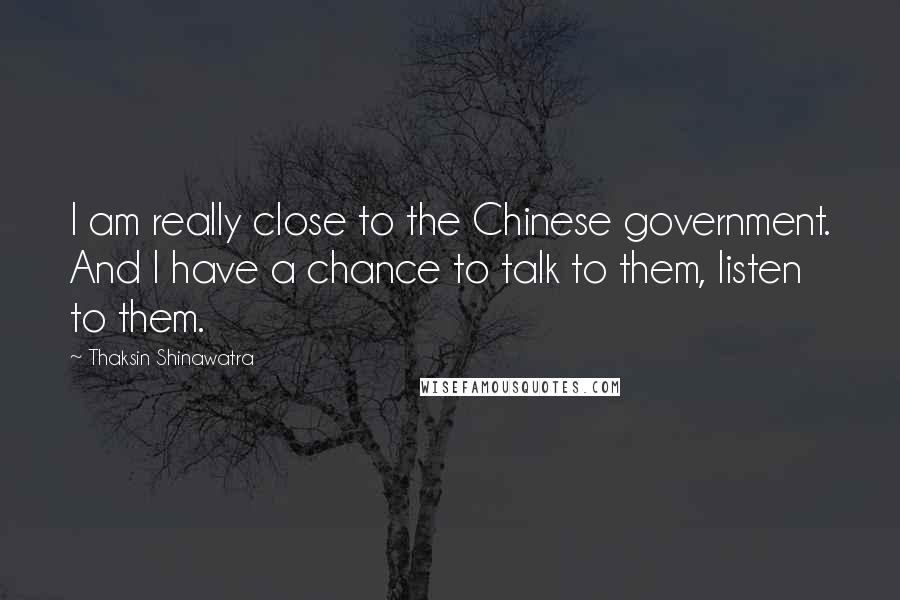 Thaksin Shinawatra Quotes: I am really close to the Chinese government. And I have a chance to talk to them, listen to them.