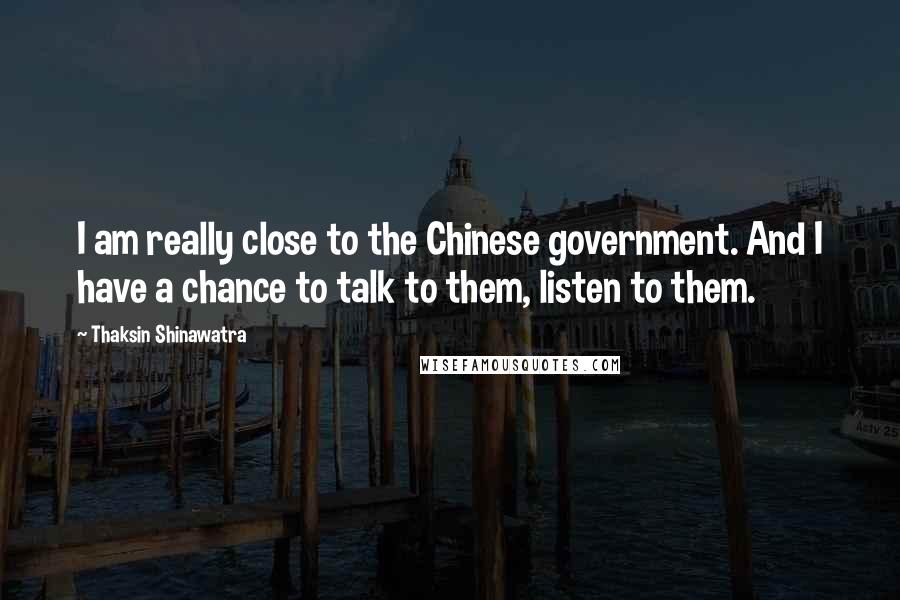 Thaksin Shinawatra Quotes: I am really close to the Chinese government. And I have a chance to talk to them, listen to them.