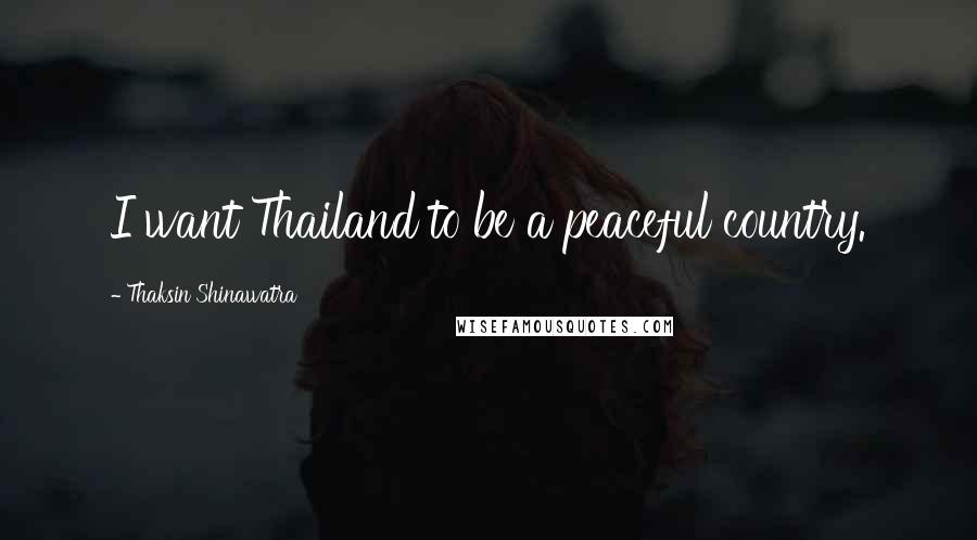 Thaksin Shinawatra Quotes: I want Thailand to be a peaceful country.