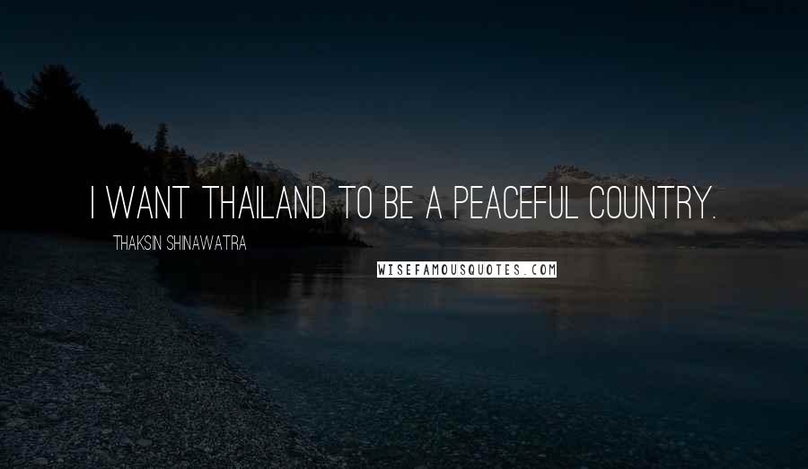 Thaksin Shinawatra Quotes: I want Thailand to be a peaceful country.