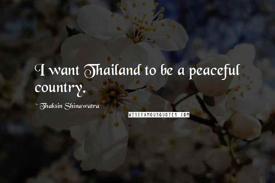 Thaksin Shinawatra Quotes: I want Thailand to be a peaceful country.