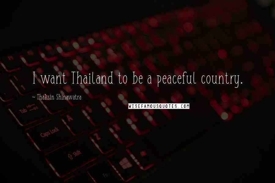 Thaksin Shinawatra Quotes: I want Thailand to be a peaceful country.