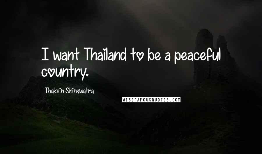 Thaksin Shinawatra Quotes: I want Thailand to be a peaceful country.