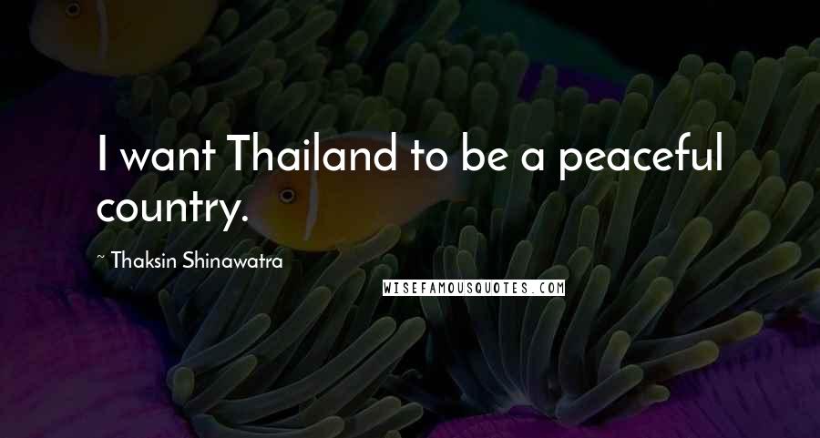 Thaksin Shinawatra Quotes: I want Thailand to be a peaceful country.