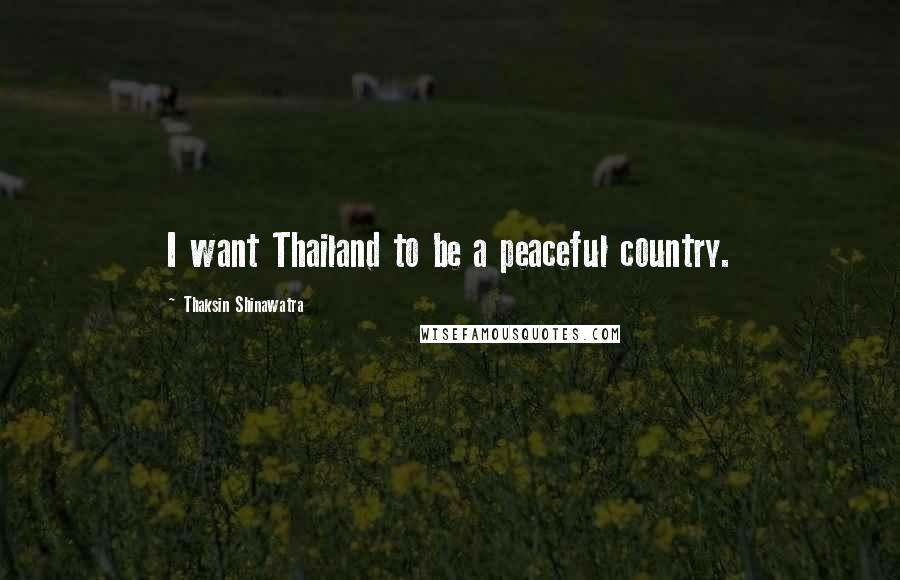 Thaksin Shinawatra Quotes: I want Thailand to be a peaceful country.