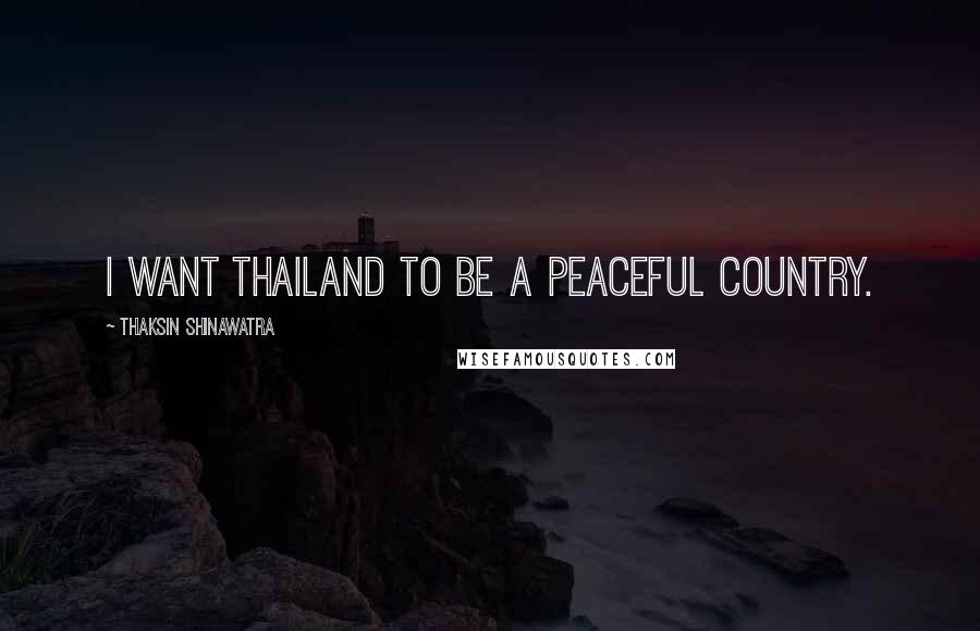 Thaksin Shinawatra Quotes: I want Thailand to be a peaceful country.