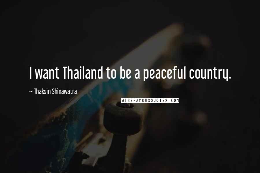 Thaksin Shinawatra Quotes: I want Thailand to be a peaceful country.