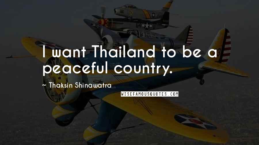 Thaksin Shinawatra Quotes: I want Thailand to be a peaceful country.