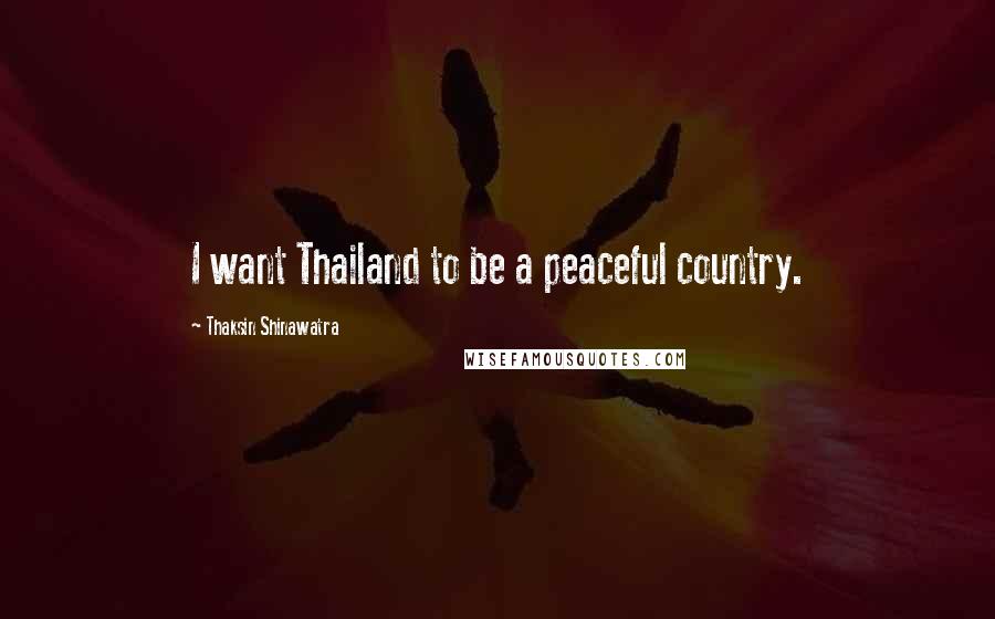 Thaksin Shinawatra Quotes: I want Thailand to be a peaceful country.