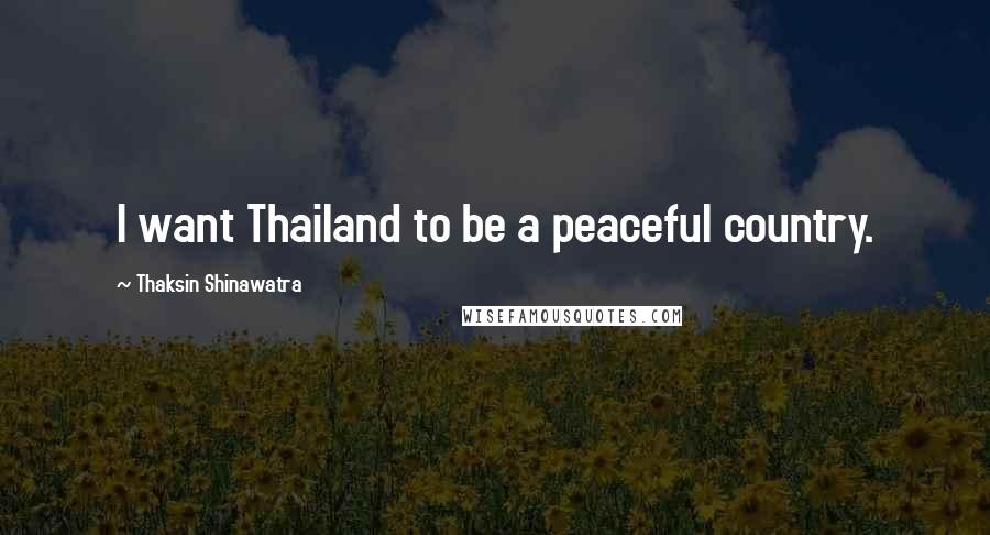 Thaksin Shinawatra Quotes: I want Thailand to be a peaceful country.