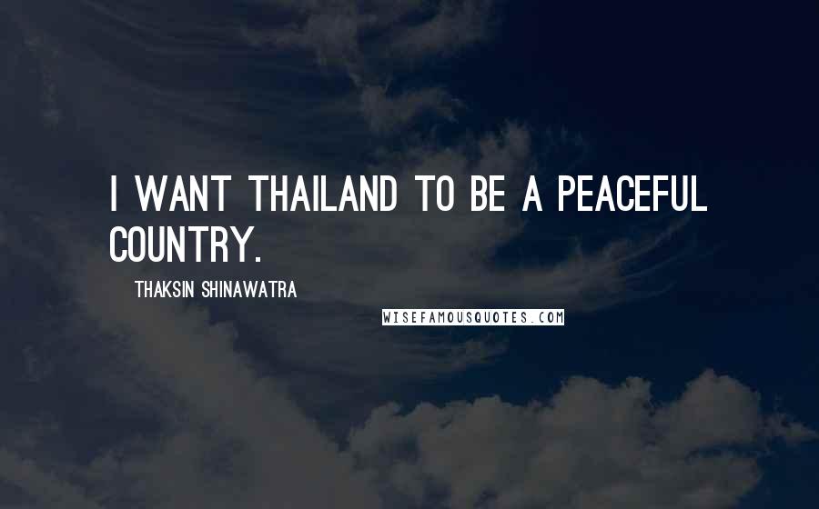 Thaksin Shinawatra Quotes: I want Thailand to be a peaceful country.