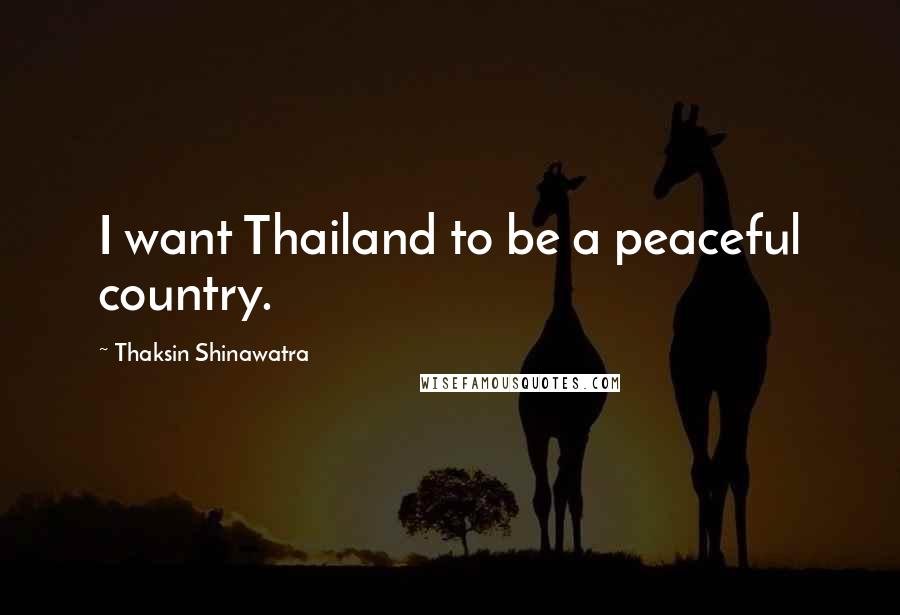 Thaksin Shinawatra Quotes: I want Thailand to be a peaceful country.