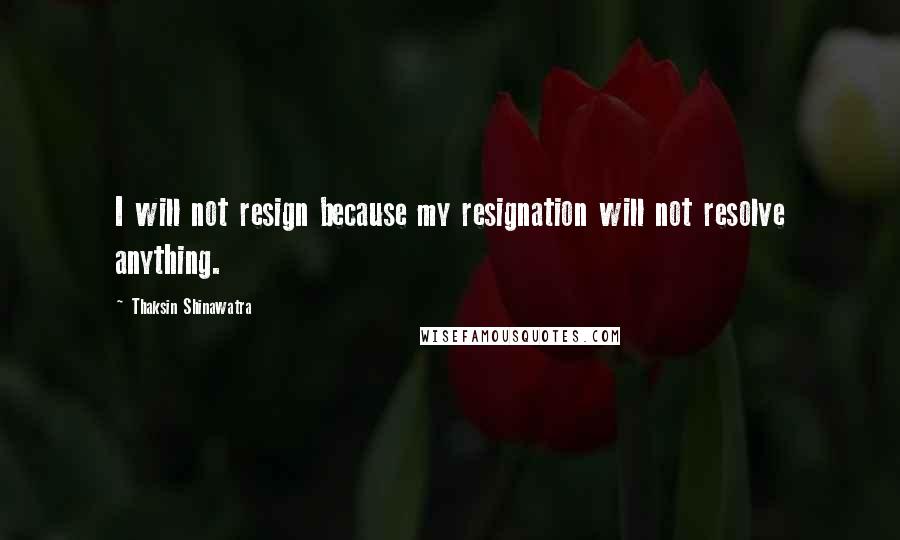 Thaksin Shinawatra Quotes: I will not resign because my resignation will not resolve anything.