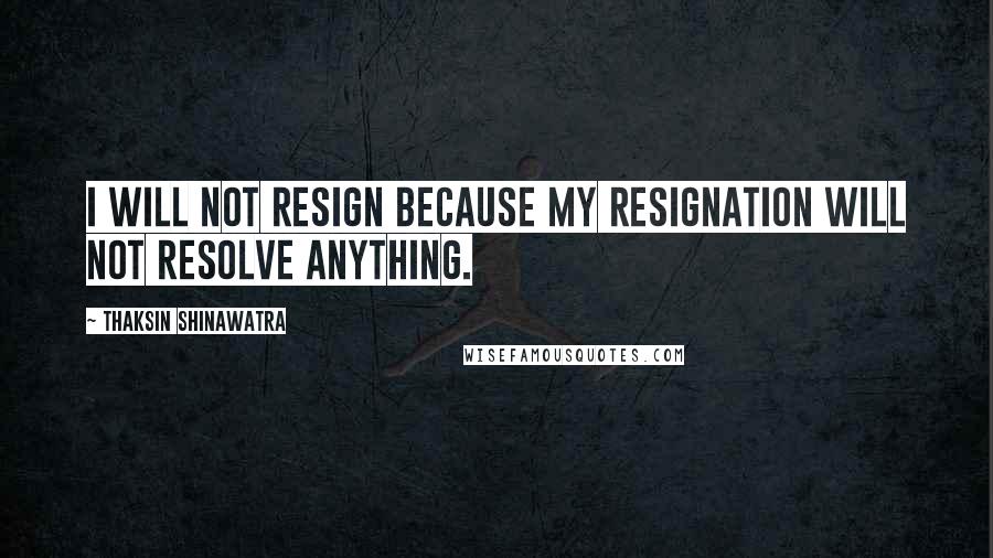 Thaksin Shinawatra Quotes: I will not resign because my resignation will not resolve anything.