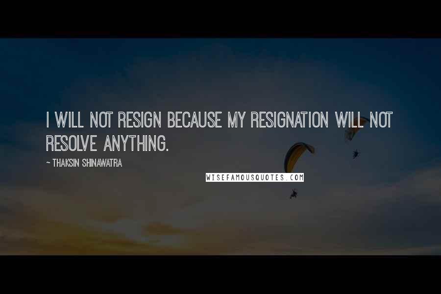 Thaksin Shinawatra Quotes: I will not resign because my resignation will not resolve anything.