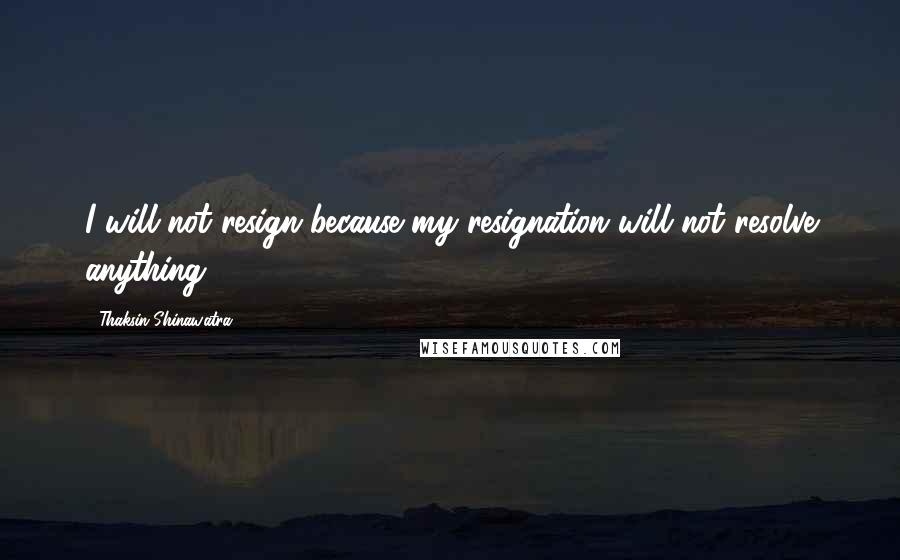 Thaksin Shinawatra Quotes: I will not resign because my resignation will not resolve anything.