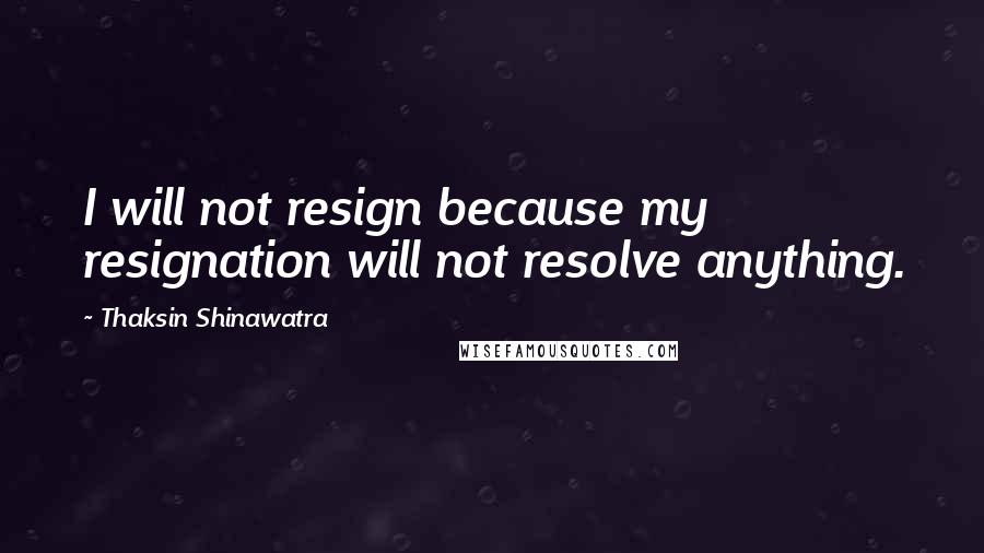 Thaksin Shinawatra Quotes: I will not resign because my resignation will not resolve anything.