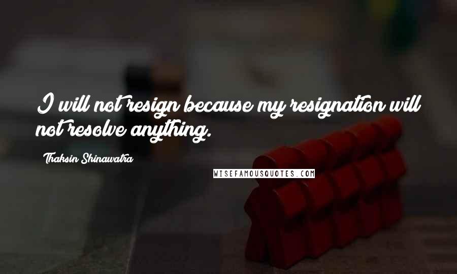 Thaksin Shinawatra Quotes: I will not resign because my resignation will not resolve anything.