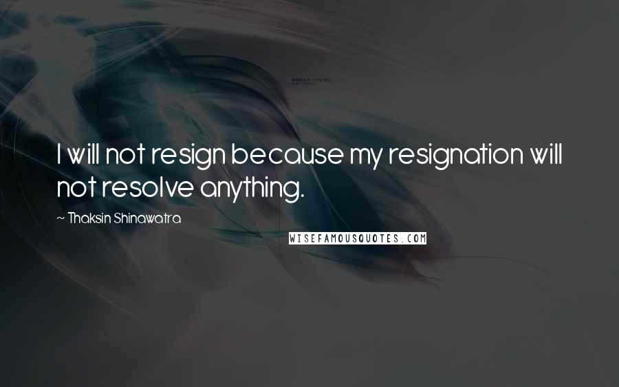 Thaksin Shinawatra Quotes: I will not resign because my resignation will not resolve anything.