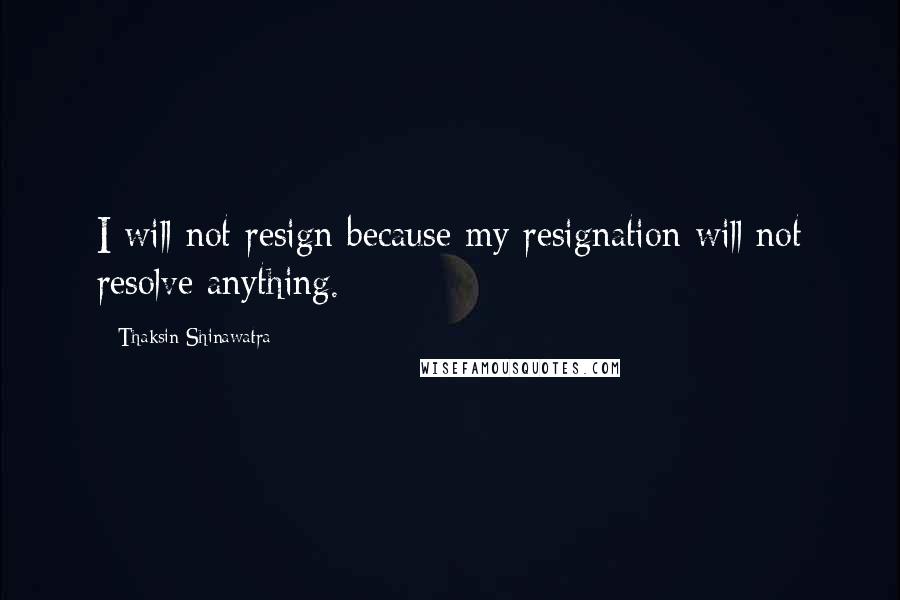 Thaksin Shinawatra Quotes: I will not resign because my resignation will not resolve anything.