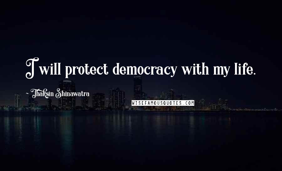 Thaksin Shinawatra Quotes: I will protect democracy with my life.