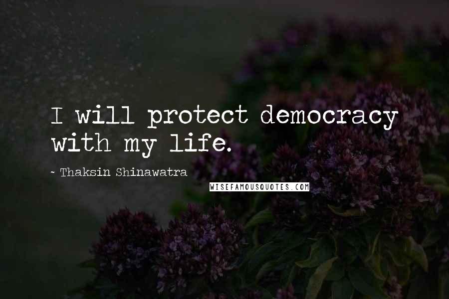 Thaksin Shinawatra Quotes: I will protect democracy with my life.