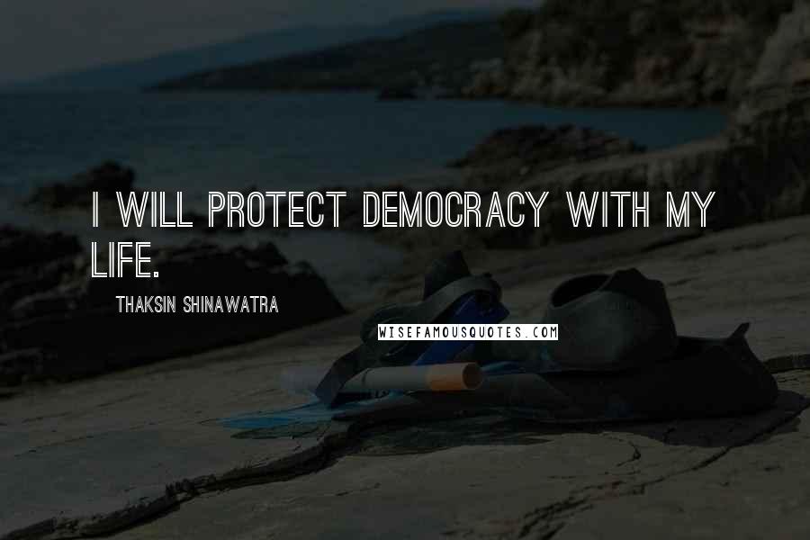Thaksin Shinawatra Quotes: I will protect democracy with my life.
