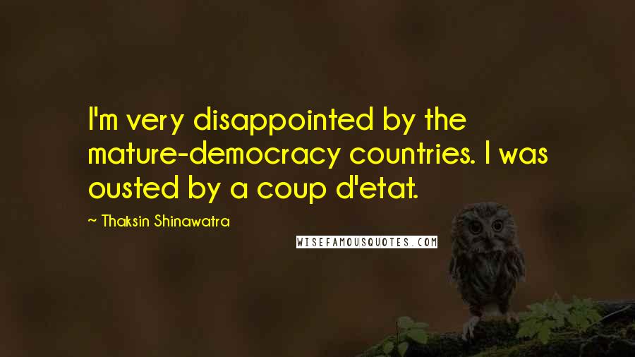 Thaksin Shinawatra Quotes: I'm very disappointed by the mature-democracy countries. I was ousted by a coup d'etat.