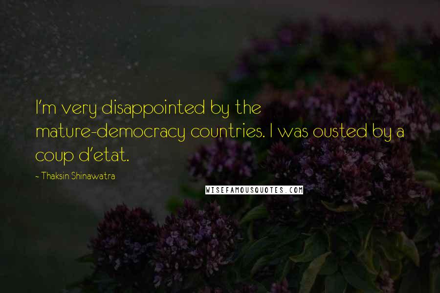 Thaksin Shinawatra Quotes: I'm very disappointed by the mature-democracy countries. I was ousted by a coup d'etat.