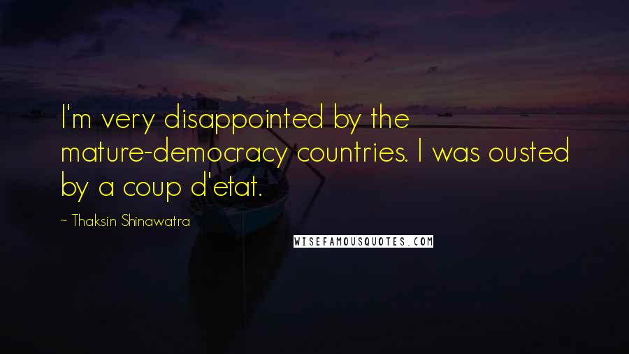 Thaksin Shinawatra Quotes: I'm very disappointed by the mature-democracy countries. I was ousted by a coup d'etat.