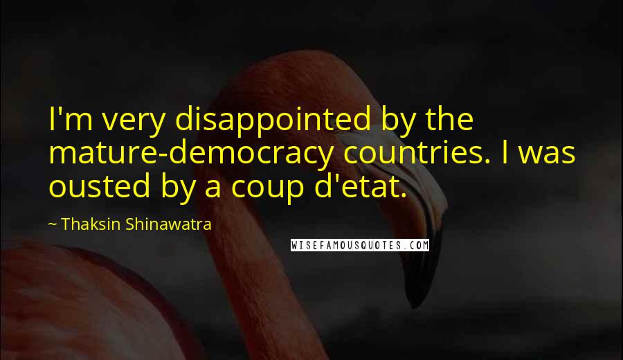 Thaksin Shinawatra Quotes: I'm very disappointed by the mature-democracy countries. I was ousted by a coup d'etat.