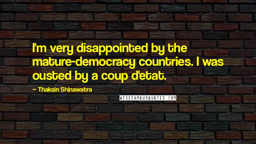 Thaksin Shinawatra Quotes: I'm very disappointed by the mature-democracy countries. I was ousted by a coup d'etat.