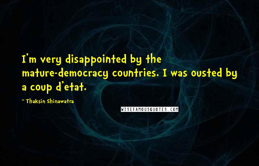 Thaksin Shinawatra Quotes: I'm very disappointed by the mature-democracy countries. I was ousted by a coup d'etat.