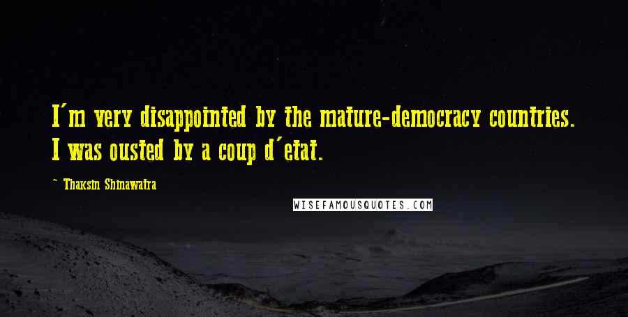 Thaksin Shinawatra Quotes: I'm very disappointed by the mature-democracy countries. I was ousted by a coup d'etat.