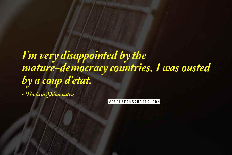 Thaksin Shinawatra Quotes: I'm very disappointed by the mature-democracy countries. I was ousted by a coup d'etat.