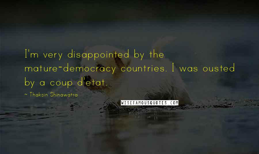 Thaksin Shinawatra Quotes: I'm very disappointed by the mature-democracy countries. I was ousted by a coup d'etat.