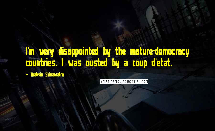 Thaksin Shinawatra Quotes: I'm very disappointed by the mature-democracy countries. I was ousted by a coup d'etat.