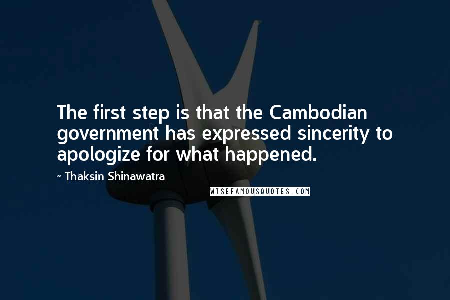 Thaksin Shinawatra Quotes: The first step is that the Cambodian government has expressed sincerity to apologize for what happened.