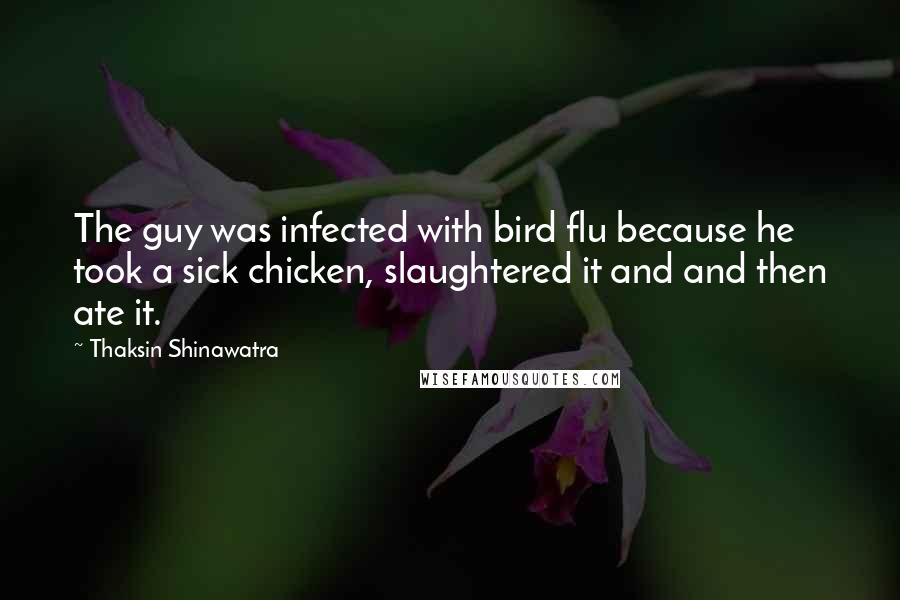Thaksin Shinawatra Quotes: The guy was infected with bird flu because he took a sick chicken, slaughtered it and and then ate it.